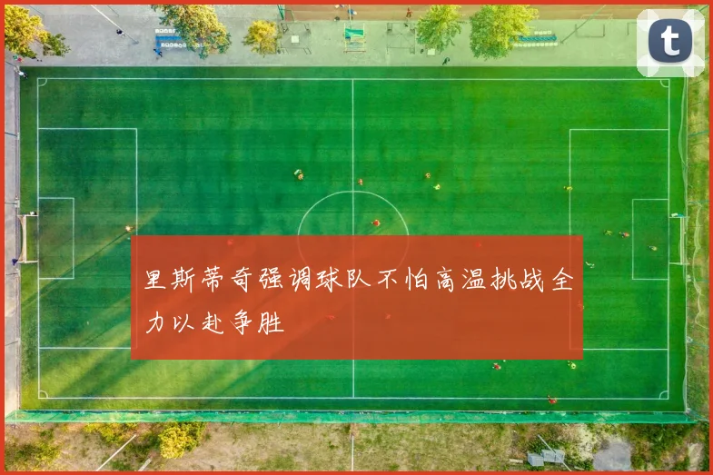 里斯蒂奇强调球队不怕高温挑战全力以赴争胜