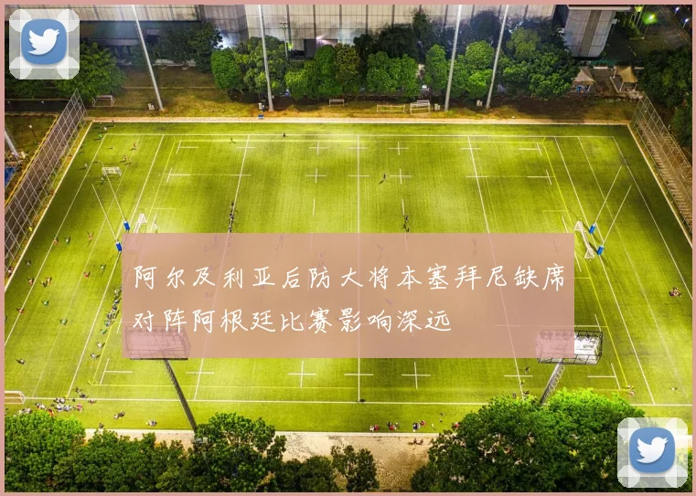 阿尔及利亚后防大将本塞拜尼缺席对阵阿根廷比赛影响深远