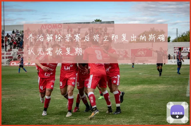 乔治解除禁赛后将立即复出纳斯确认无需恢复期