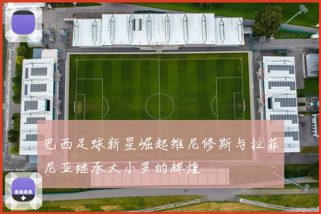 巴西足球新星崛起维尼修斯与拉菲尼亚继承大小罗的辉煌