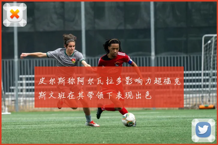 皮尔斯称阿尔瓦拉多影响力超福克斯文班在其带领下表现出色