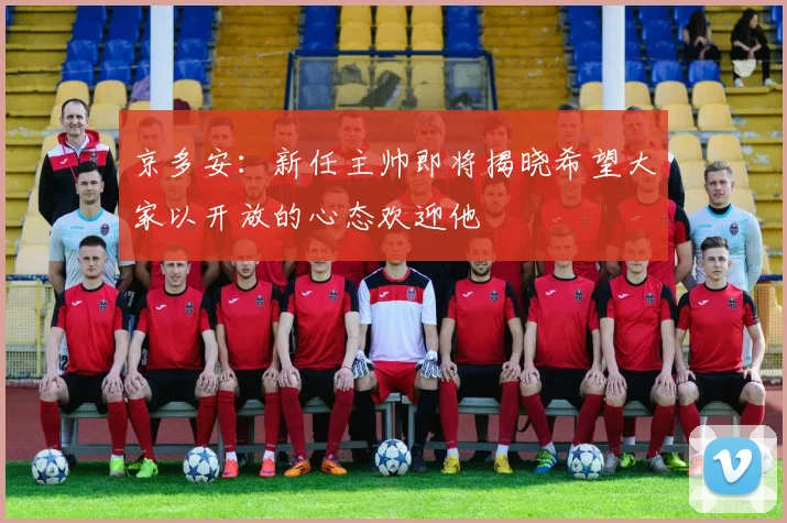 京多安：新任主帅即将揭晓希望大家以开放的心态欢迎他