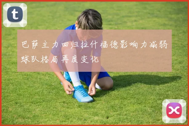 巴萨主力回归拉什福德影响力减弱球队格局再度变化