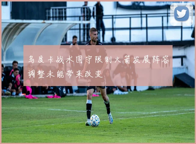 乌度卡战术固守限制火箭发展阵容调整未能带来改变