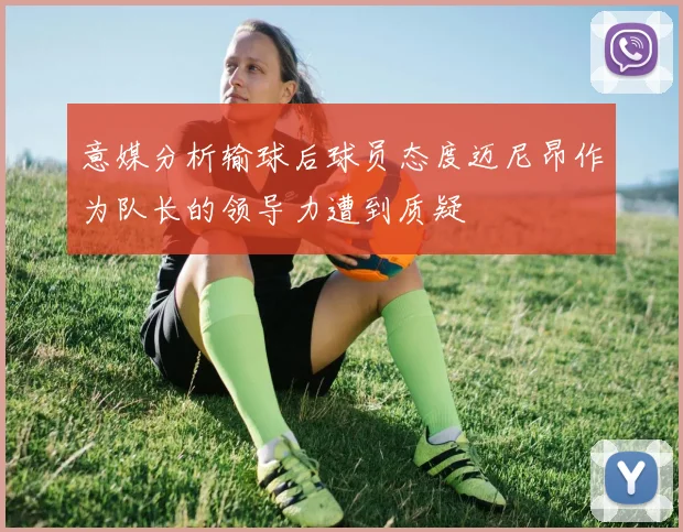 意媒分析输球后球员态度迈尼昂作为队长的领导力遭到质疑