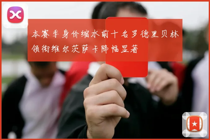 本赛季身价缩水前十名罗德里贝林领衔维尔茨萨卡降幅显著