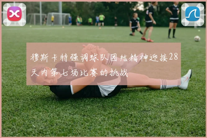 穆斯卡特强调球队团结精神迎接28天内第七场比赛的挑战