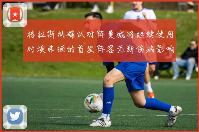 格拉斯纳确认对阵曼城将继续使用对埃弗顿的首发阵容无新伤病影响