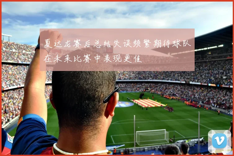 夏达龙赛后总结失误频繁期待球队在未来比赛中表现更佳