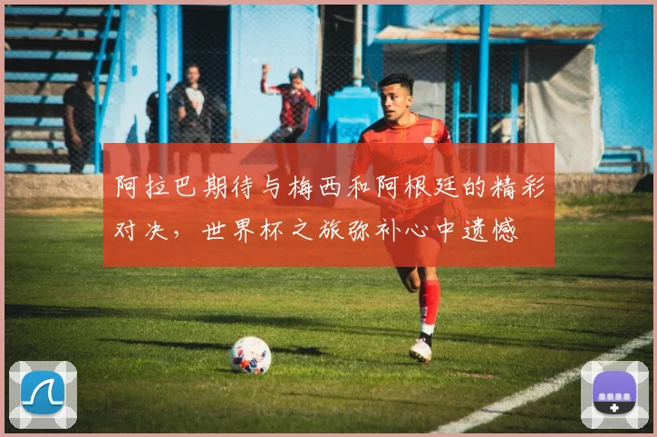 阿拉巴期待与梅西和阿根廷的精彩对决，世界杯之旅弥补心中遗憾