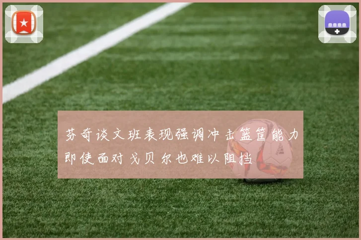 芬奇谈文班表现强调冲击篮筐能力即使面对戈贝尔也难以阻挡
