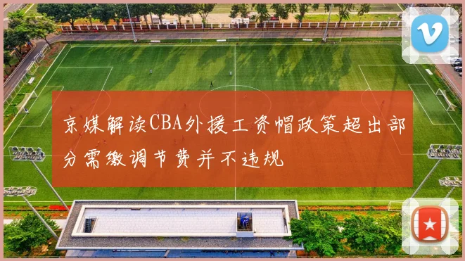 京媒解读CBA外援工资帽政策超出部分需缴调节费并不违规