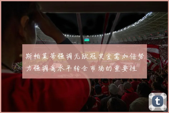 斯帕莱蒂强调无欧冠奖金需加倍努力强调高水平转会市场的重要性