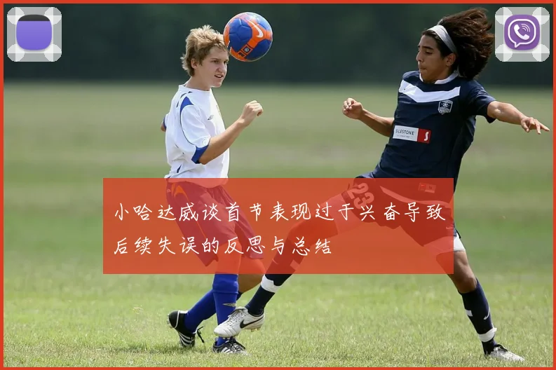 小哈达威谈首节表现过于兴奋导致后续失误的反思与总结