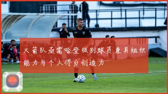 火箭队亟需哈登级别球员兼具组织能力与个人得分创造力