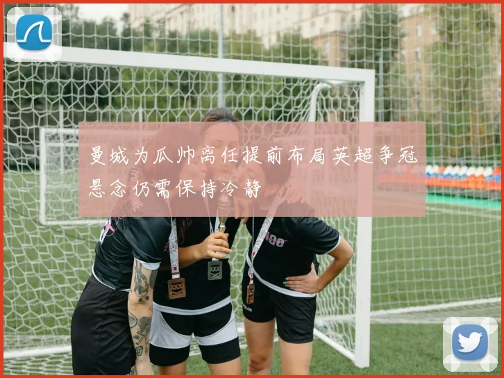 曼城为瓜帅离任提前布局英超争冠悬念仍需保持冷静