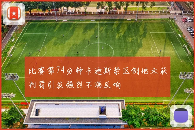 比赛第74分钟卡迪斯禁区倒地未获判罚引发强烈不满反响