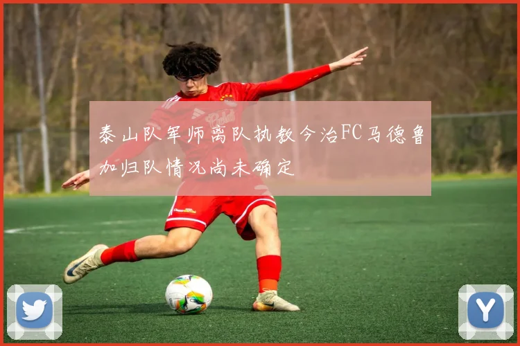 泰山队军师离队执教今治FC马德鲁加归队情况尚未确定