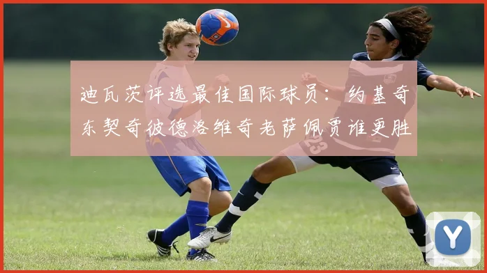 迪瓦茨评选最佳国际球员：约基奇东契奇彼德洛维奇老萨佩贾谁更胜一筹
